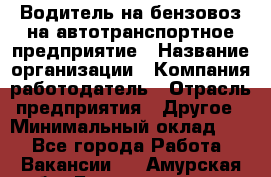 Водитель на бензовоз на автотранспортное предприятие › Название организации ­ Компания-работодатель › Отрасль предприятия ­ Другое › Минимальный оклад ­ 1 - Все города Работа » Вакансии   . Амурская обл.,Благовещенск г.